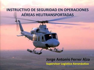INSTRUCTIVO DE SEGURIDAD EN OPERACIONES
AÉREAS HELITRANSPORTADAS
Jorge Antonio Ferrer Alza
Supervisor Logístico Aeronáutico
 