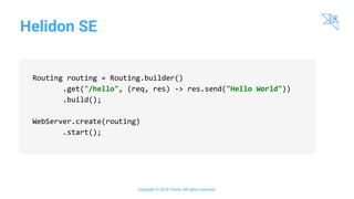 Helidon SE
Copyright © 2018 Oracle. All rights reserved.
Routing routing = Routing.builder()
.get("/hello", (req, res) -> res.send("Hello World"))
.build();
WebServer.create(routing)
.start();
 