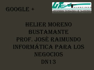 GOOGLE +

     Helier Moreno
      Bustamante
  PROF. José Raimundo
 Informática para los
        negocios
          DN13
 