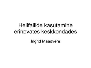 Helifailide kasutamine erinevates keskkondades Ingrid Maadvere 