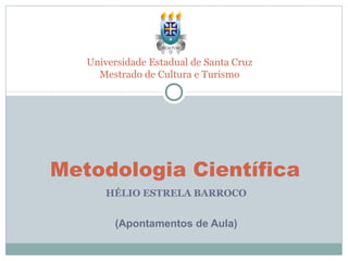 Universidade Estadual de Santa Cruz
     Mestrado de Cultura e Turismo




Metodologia Científica
       HÉLIO ESTRELA BARROCO


        (Apontamentos de Aula)
 