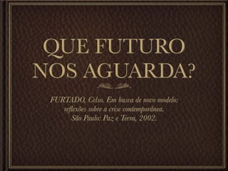QUE FUTURO
NOS AGUARDA?
 FURTADO, Celso. Em busca de novo modelo:
    reﬂexões sobre a crise contemporânea.
       São Paulo: Paz e Terra, 2002.
 