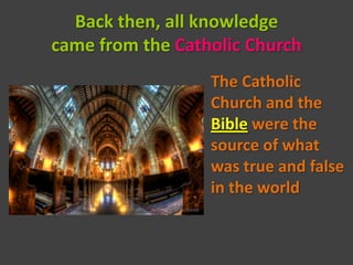 Back then, all knowledge
came from the Catholic Church
                  The Catholic
                  Church and the
                  Bible were the
                  source of what
                  was true and false
                  in the world
 