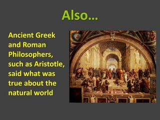 Also…
Ancient Greek
and Roman
Philosophers,
such as Aristotle,
said what was
true about the
natural world
 