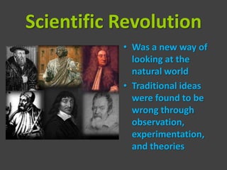 Scientific Revolution
           • Was a new way of
             looking at the
             natural world
           • Traditional ideas
             were found to be
             wrong through
             observation,
             experimentation,
             and theories
 