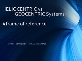 HELIOCENTRIC vs
GEOCENTRIC Systems
#frame of reference
A PRESENTATION BY – PAWAN RAMA MALI
 