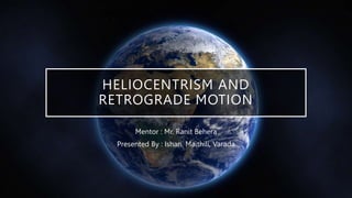 HELIOCENTRISM AND
RETROGRADE MOTION
Mentor : Mr. Ranit Behera
Presented By : Ishan, Maithili, Varada
 