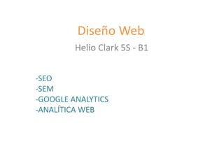 Diseño Web
Helio Clark 5S - B1
-SEO
-SEM
-GOOGLE ANALYTICS
-ANALÍTICA WEB
 