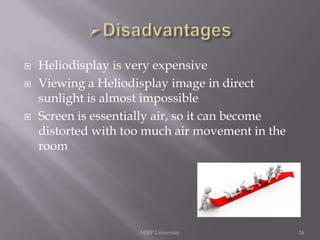 




Heliodisplay is very expensive
Viewing a Heliodisplay image in direct
sunlight is almost impossible
Screen is essentially air, so it can become
distorted with too much air movement in the
room

MJRP University

16

 