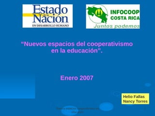 “Nuevos espacios del cooperativismo
         en la educación”.



              Enero 2007

                                               Helio Fallas
                                               Nancy Torres
           Nuevos espacios cooperativismo en             1
                      educación
 