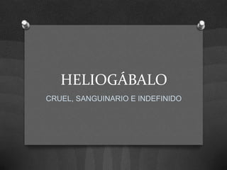 HELIOGÁBALO
CRUEL, SANGUINARIO E INDEFINIDO
 