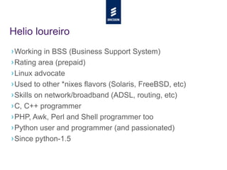 Helio loureiro
› Working in BSS (Business Support System)
› Rating area (prepaid)
› Linux advocate
› Used to other *nixes ...