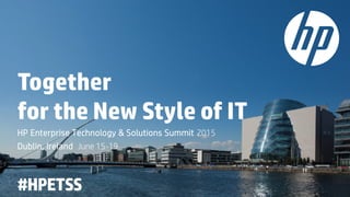 Together
for the New Style of IT
HP Enterprise Technology & Solutions Summit 2015
Dublin, Ireland June 15-19
#HPETSS
 