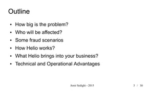 Amir Sedighi - 2015 3 /
Outline
● How big is the problem?
● Who will be affected?
● Some fraud scenarios
● How Helio works?
● What Helio brings into your business?
● Technical and Operational Advantages
30
 