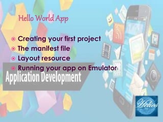  Creating your first project
 The manifest file
 Layout resource
 Running your app on Emulator
 