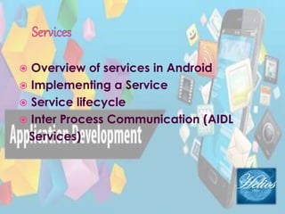  Overview of services in Android
 Implementing a Service
 Service lifecycle
 Inter Process Communication (AIDL
Services)
 