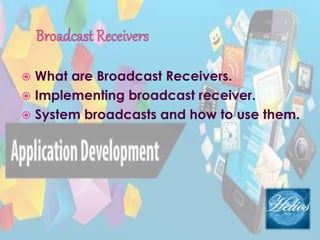  What are Broadcast Receivers.
 Implementing broadcast receiver.
 System broadcasts and how to use them.
 