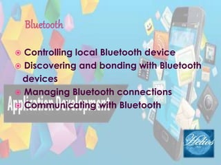  Controlling local Bluetooth device
 Discovering and bonding with Bluetooth
devices
 Managing Bluetooth connections
 Communicating with Bluetooth
 