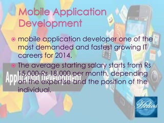  mobile application developer one of the
most demanded and fastest growing IT
careers for 2014.
 The average starting salary starts from Rs
15,000-Rs 18,000 per month, depending
on the expertise and the position of the
individual.
 