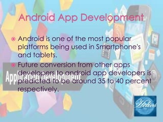  Android is one of the most popular
platforms being used in Smartphone's
and tablets.
 Future conversion from other apps
developers to android app developers is
predicted to be around 35 to 40 percent
respectively.
 