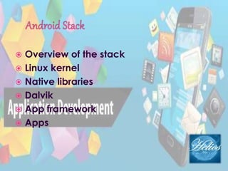  Overview of the stack
 Linux kernel
 Native libraries
 Dalvik
 App framework
 Apps
 