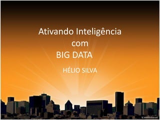 Ativando Inteligência
com
BIG DATA
HÉLIO SILVA
 