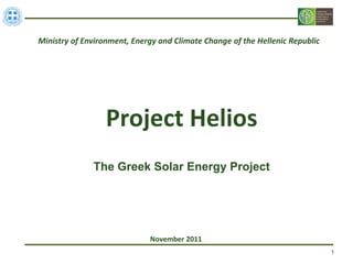 Ministry of Environment, Energy and Climate Change of the Hellenic Republic




                  Project Helios
              The Greek Solar Energy Project




                             November 2011
                                                                              1
 