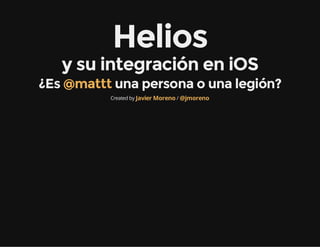Helios
y su integración en iOS
¿Es   una persona o una legión?@mattt
Created by /Javier Moreno @jmoreno
 