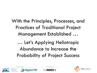 With the Principles, Processes, and
Practices of Traditional Project
Management Established …
… Let’s Applying Heliotropic
Abundance to Increase the
Probability of Project Success
26
 