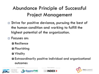 Abundance Principle of Successful
Project Management
¨ Strive for positive deviance, pursuing the best of
the human condition and working to fulfill the
highest potential of the organization.
¨ Focuses on:
¤ Resilience
¤ Flourishing
¤ Vitality
¤ Extraordinarily positive individual and organizational
outcomes
28
28
 