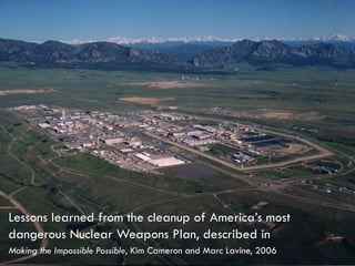 Making the Impossible Possible, Kim Cameron and Marc Lavine, 2006
Lessons learned from the cleanup of America’s most
dangerous Nuclear Weapons Plan, described in
 