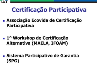 Certificação Participativa
 Associação Ecovida de Certificação
Participativa
 1º Workshop de Certificação
Alternativa (MAELA, IFOAM)
 Sistema Participativo de Garantia
(SPG)
 