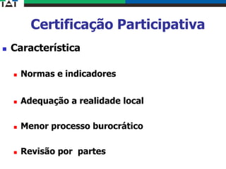 Certificação Participativa
 Característica
 Normas e indicadores
 Adequação a realidade local
 Menor processo burocrático
 Revisão por partes
 