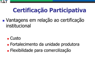 Certificação Participativa
 Vantagens em relação ao certificação
institucional
 Custo
 Fortalecimento da unidade produtora
 Flexibilidade para comercilização
 