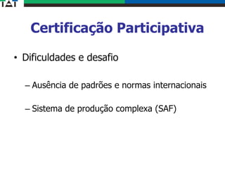 Certificação Participativa
• Dificuldades e desafio
– Ausência de padrões e normas internacionais
– Sistema de produção complexa (SAF)
 