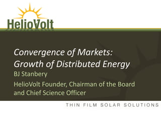 Convergence of Markets:
        Growth of Distributed Energy
        BJ Stanbery
        HelioVolt Founder, Chairman of the Board
        and Chief Science Officer

                               November 2008

© 2011 HelioVolt Corporation
 