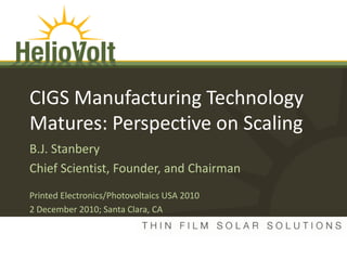 CIGS Manufacturing Technology
Matures: Perspective on Scaling
B.J. Stanbery
Chief Scientist, Founder, and Chairman
Printed Electronics/Photovoltaics USA 2010
2 December 2010; Santa Clara, CA


HelioVolt Confidential
  and Proprietary
 