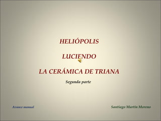 HELIÓPOLIS
LUCIENDO
LA CERÁMICA DE TRIANA
Avance manual Santiago Martín Moreno
Segunda parte
 