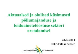 Aktuaalsed ja olulised küsimused
põllumajanduse ja
toiduainetetööstuse sektori
arendamisel
21.03.2014
Helir-Valdor Seeder
 