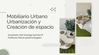 Estudiante: Heli Santiago Sanchez M
Profesore: Marian johanna Rugeles
Mobiliario Urbano
Urbanización y
Creación de espacio
 
