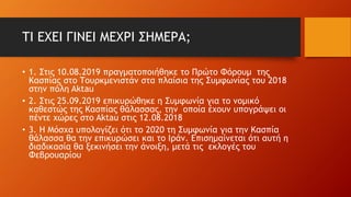 ΤΙ ΕΧΕΙ ΓΙΝΕΙ ΜΕΧΡΙ ΣΗΜΕΡΑ;
• 1. Στις 10.08.2019 πραγματοποιήθηκε το Πρώτο Φόρουμ της
Κασπίας στο Τουρκμενιστάν στα πλαίσια της Συμφωνίας του 2018
στην πόλη Aktau
• 2. Στις 25.09.2019 επικυρώθηκε η Συμφωνία για το νομικό
καθεστώς της Κασπίας θάλασσας, την οποία έχουν υπογράψει οι
πέντε χώρες στο Aktau στις 12.08.2018
• 3. Η Μόσχα υπολογίζει ότι το 2020 τη Συμφωνία για την Κασπία
θάλασσα θα την επικυρώσει και το Ιράν. Επισημαίνεται ότι αυτή η
διαδικασία θα ξεκινήσει την άνοιξη, μετά τις εκλογές του
Φεβρουαρίου
 