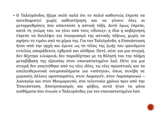  Ο Ταλεϋράνδος ήξερε πολύ καλά ότι το παλιό καθεστώς έπρεπε να
κατεδαφιστεί χωρίς καθυστέρηση και να γίνουν όλες οι
μεταρρυθμίσεις που απαιτούσε η αστική τάξη. Αυτό όμως έπρεπε,
κατά τη γνώμη του, να γίνει από τους «ίδιους»: η ίδια η κυβέρνηση
έπρεπε να δουλέψει για λογαριασμό της αστικής τάξεως, χωρίς να
αφήσει το τιμόνι από τα χέρια της. Για τον Ταλεϋράνδο, η Επανάσταση
ήταν από την αρχή και έμεινε ως το τέλος της ζωής του φαινόμενο
εντελώς απαράδεκτο, εχθρικό και ολέθριο. Ποτέ, ούτε για μια στιγμή,
δεν δέχτηκε ειλικρινά, δεν παραδέχτηκε με τη θέλησή του την πλήρη
μεταβίβαση της εξουσίας στον επαναστατημένο λαό. Ούτε για μια
στιγμή δεν γοητεύθηκε από τις νέες ιδέες, τις νέες προοπτικές και τα
απελευθερωτικά ονειροπολήματα για «ισότητα», όπως συνέβη σε
μερικούς άλλους αριστοκράτες, στον Λαφαγιέτ, στον Λαροσφουκώ –
Λιανκούρ και στον Μονμορανσύ, στα τελευταία χρόνια πριν από την
Έπανάσταση. Αποτροπιασμός και φόβος, αυτά ήταν τα μόνα
αισθήματα που ένιωσε ο Ταλευράνδος για τον επαναστατημένο λαό.
 