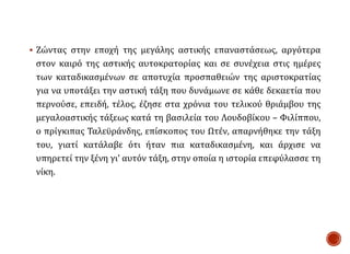 Ζώντας στην εποχή της μεγάλης αστικής επαναστάσεως, αργότερα
στον καιρό της αστικής αυτοκρατορίας και σε συνέχεια στις ημέρες
των καταδικασμένων σε αποτυχία προσπαθειών της αριστοκρατίας
για να υποτάξει την αστική τάξη που δυνάμωνε σε κάθε δεκαετία που
περνούσε, επειδή, τέλος, έζησε στα χρόνια του τελικού θριάμβου της
μεγαλοαστικής τάξεως κατά τη βασιλεία του Λουδοβίκου – Φιλίππου,
ο πρίγκιπας Ταλεϋράνδης, επίσκοπος του Ωτέν, απαρνήθηκε την τάξη
του, γιατί κατάλαβε ότι ήταν πια καταδικασμένη, και άρχισε να
υπηρετεί την ξένη γι’ αυτόν τάξη, στην οποία η ιστορία επεφύλασσε τη
νίκη.
 