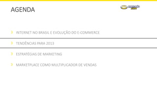 INTERNET NO BRASIL E EVOLUÇÃO DO E-COMMERCE
TENDÊNCIAS PARA 2013
ESTRATÉGIAS DE MARKETING
MARKETPLACE COMO MULTIPLICADOR DE VENDAS
AGENDA
 