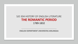 SJD 304 HISTORY OF ENGLISH LITERATURE
THE ROMANTIC PERIOD
1789-1832
ENGLISH DEPARTMENT UNIVERSITAS AIRLANGGA
 