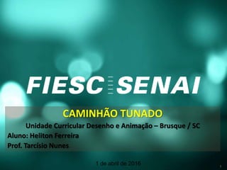 CAMINHÃO TUNADO
Unidade Curricular Desenho e Animação – Brusque / SC
Aluno: Heliton Ferreira
Prof. Tarcísio Nunes
1 de abril de 2016 1
 