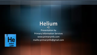 Helium
Presentation by
Primary Information Services
www.primaryinfo.com
mailto:primaryinfo@gmail.com
 