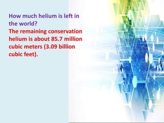 How much helium is left in
the world?
The remaining conservation
helium is about 85.7 million
cubic meters (3.09 billion
cubic feet).
 