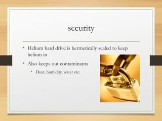 security
• Helium hard drive is hermetically sealed to keep
helium in
• Also keeps out contaminants
• Dust, humidity, water etc.
 