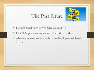 The Past future
• Helium filled hard drives released in 2013
• HGST hopes to revolutionize hard drive industry
• Also wants to compete with main developers of hard
drives
 